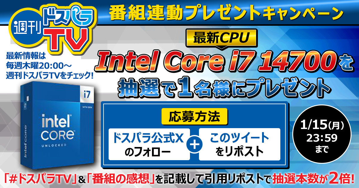 ／
最新CPUが当たる！
週刊ドスパラTV連動プレゼントキャンペーン🎊
＼

抽選で1名様に
『Intel Core i7-14700』をプレゼント🎁

ご応募は
＠dospara_webをフォロー＆リポスト🔃
さらに、『#ドスパラTV』と『番組の感想』を付けて引用リポストで抽選本数が２倍に！

1/15(月)迄📅