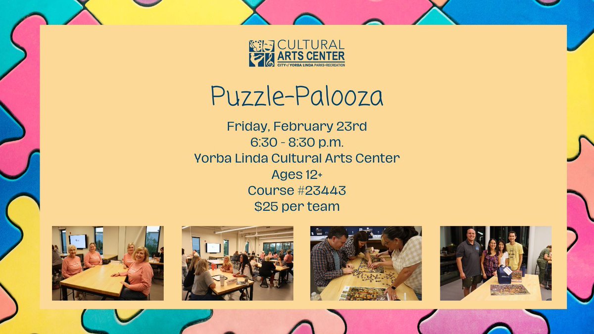 Join us for Puzzle-Palooza at the Yorba Linda Cultural Arts Center on 2/23 from 6:30 - 8:30 p.m. Snacks will be provided and the winning team will get a prize. Teams will consist of 4 participants and one registration is required per team. For more information, call 657-242-4660.