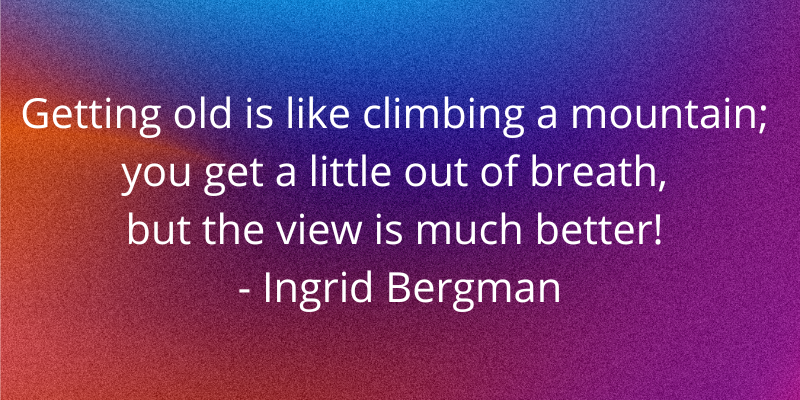Getting old is like climbing a mountain; you get a little out of breath, but the view is much better! - Ingrid Bergman #seniorliving #olderadults #Seniors #SeniorCitizen #positiveaging #Aging #healthyaging #seniorliving #agingwell #aginginstyle #aginggracefully #agingcon ...