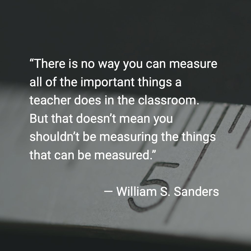 “There is no way you can measure all of the important things a teacher does in the classroom. But that doesn’t mean you shouldn’t be measuring the things that can be measured.” William S. Sanders