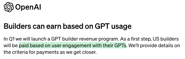 Uh oh. This looks bad. OpenAI will pay those who create the most engaging GPT's. This makes their incentives very close to those of social media—capturing attention. This could get dystopian very fast. (What alternatives can we propose?)