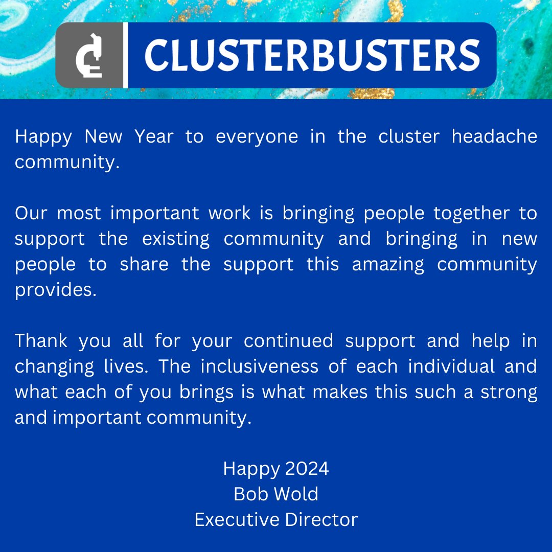 Happy New Year to everyone in the cluster headache community. Thank you all for your continued support & help in changing lives. The inclusiveness of each individual & what each of you brings is what makes this such a strong & important community. - Bob Wold, Executive Director
