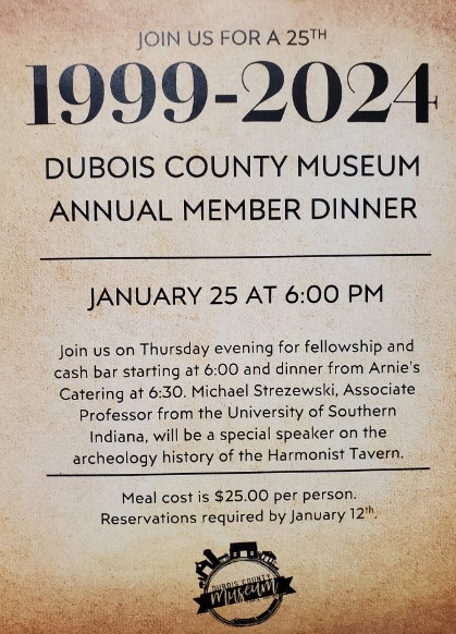The Dubois County Museum is celebrating our 25th year.
Members are invited to the membership dinner on January 25, 2024. 
Please get your reservations in by January 12.
Thanks.