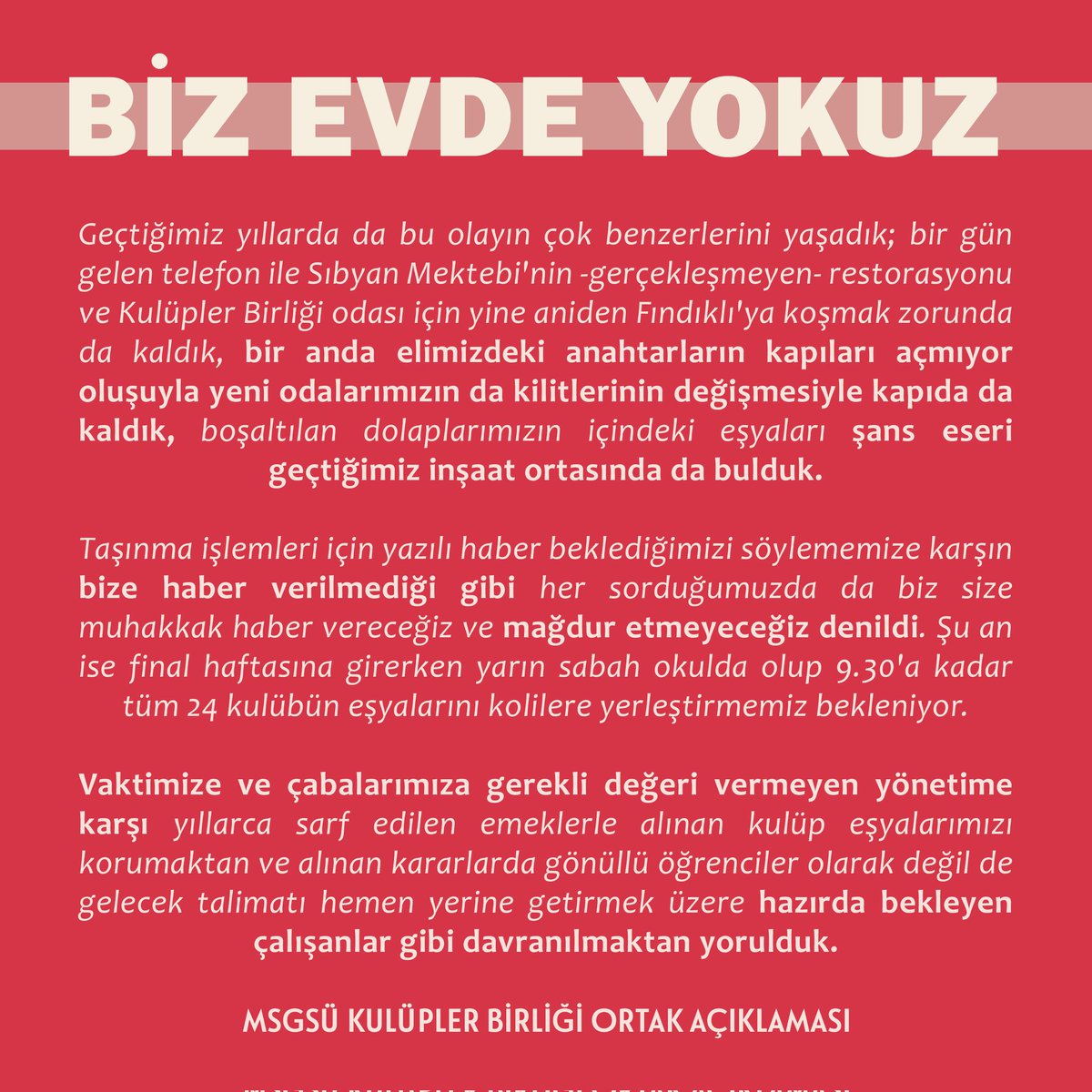 BİZ EVDE YOKUZ

Peki neden? Çünkü yönetim bir kez daha ani bir haberle tüm eşyalarımızı alıp Fındıklı'daki odamızı yarın boşaltmamızı istiyor.

#MSGSÜ #MSGSÜKULÜPLERBİRLİĞİ