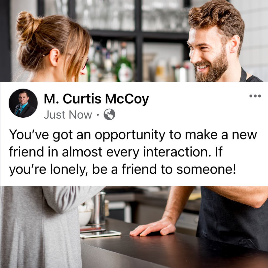 You've got an opportunity to make a new friend in almost every interaction. If you're lonely, be a friend to someone! - M. Curtis McCoy