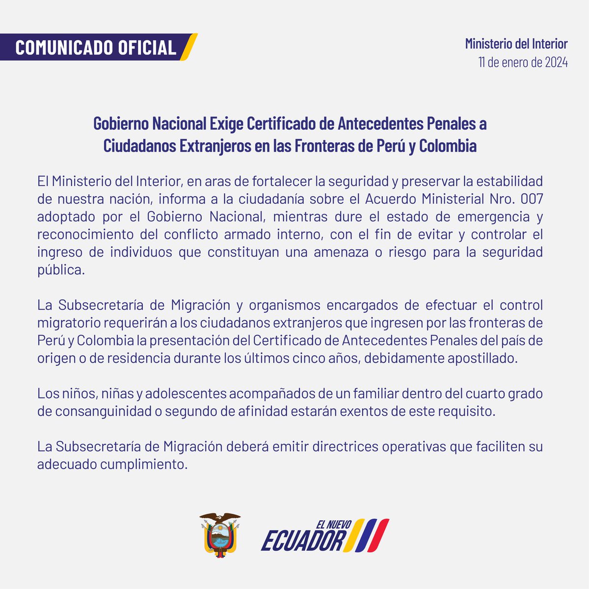 📝 COMUNICADO | Fortalecemos la seguridad del país. 

El Acuerdo Ministerial Nro. 007 del <a href="/MinInteriorEc/">Ministerio del Interior Ecuador 🇪🇨</a> dispone que el Gobierno Nacional exigirá el Certificado de Antecedentes Penales a ciudadanos extranjeros en las fronteras de #Perú y #Colombia. 

#ElNuevoEcuador