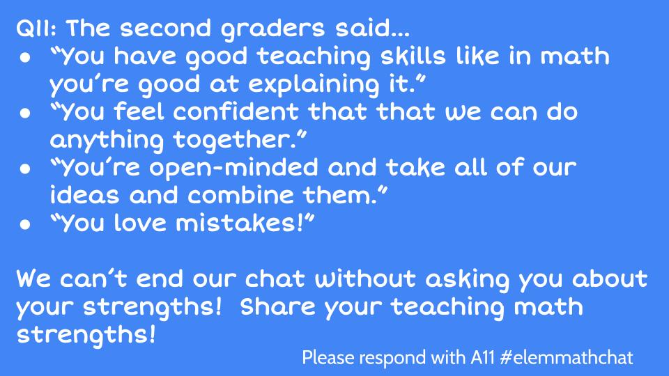Q11: They said…
“You have good teaching skills like in math you’re good at explaining it.”
“You feel confident that we can do anything together.”
“You’re open-minded and take all of our ideas and combine them.”
“You love mistakes!”

Please share your teaching math strengths!