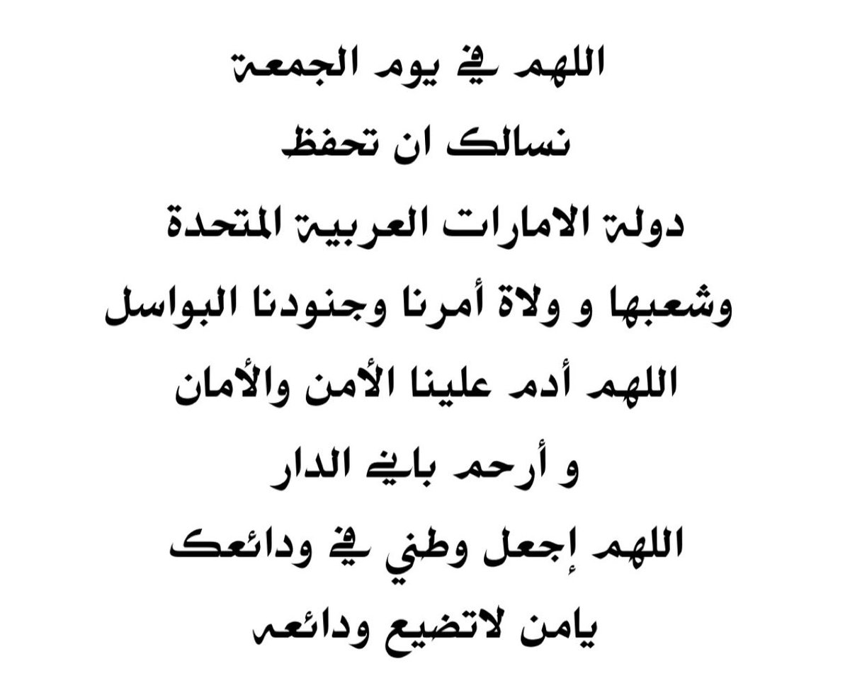 اللهم في يوم الجمعة نسالك ان تحفظ
دولة الامارات العربية المتحدة
 وشعبها و ولاة أمرنا وجنودنا البواسل
اللهم أدم علينا الأمن والأمان و أرحم باني الدار
اللهم إجعل وطني في ودائعك
يامن لاتضيع ودائعه