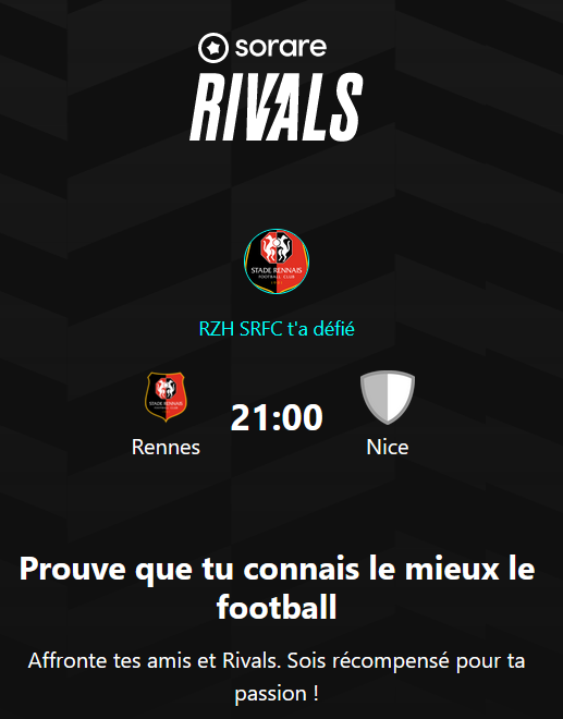 RIVALS BATTLE ⚔️

Pour les fans de foot, venez me défier gratuitement sur la nouvelle application SorareRivals🔥

STADE RENNAIS 🆚 NICE

🪙10x200 coins à gagner et 400coins pour le plus gros score
Il suffit de me gagner pour être éligible !

✍️Pour participer : 
- Accepte mon