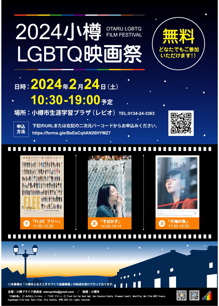 2024小樽LGBTQ映画祭 日時：2024年2月24日（土） 　　 10:30-19:00予定 場所：小樽市生涯学習プラザ（レピオ）TEL:0134-24-3363 申込方法：下記のURLからお申込みください。 https://forms.gle/BeEeCqitAN26HYMZ7 『FLEE フリー』11:00-12:29 『そばかす』14:30-16:14 『片袖の魚』17:30-18:30 主催：小樽プライド委員会 otarupride@gmail.com　／　後援：小樽市 『片袖の魚』 みのむしフィルム　/ 『FLEE フリー』 Final Cut for Real ApS, Sun Creature Studio, Vivement Lundi!, Mostfilm, Mer Film ARTE France,Copenhagen Film Fund, Ryot Films, Vice Studios, VPRO 2021 All rights reserved. ◎本事業は『小樽市ふるさとまちづくり協働事業』の助成を受けて行っております。