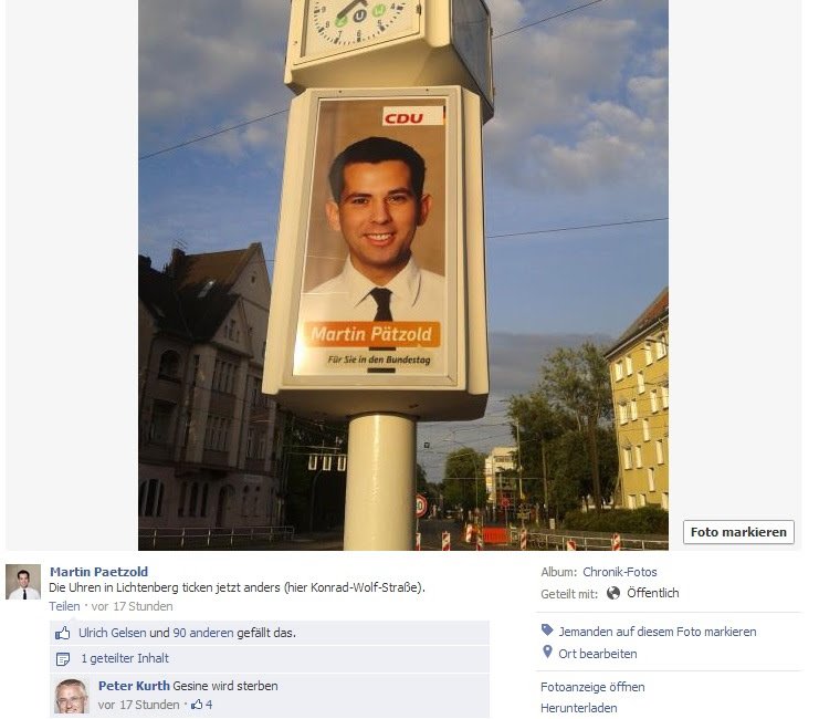 Peter Kurth? Das überrascht nicht!

Am 5. Juni 2013 kommentierte er, während vor dem Bundestagswahlkampf 'Gesine wird sterben' bei seinem Lichtenberger Parteifreund Martin Pätzold auf Facebook.
Damit war natürlich Gesine #Lötzsch, aus Lichtenberg, von den Linken gemeint.

#btw13