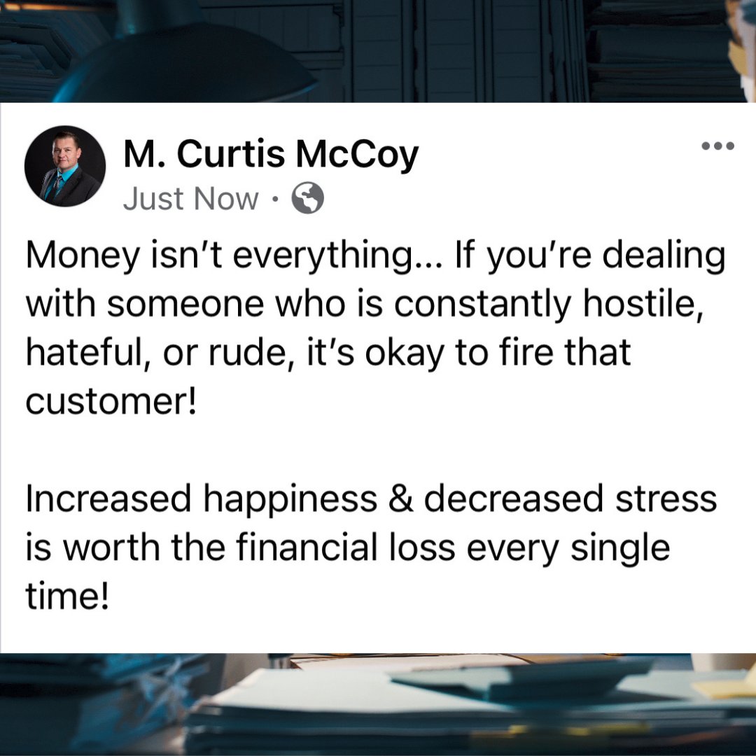 Money isn't everything... If you're dealing with someone who is constantly hostile, hateful, or rude, it's okay to fire that customer! Increased happiness &amp; decreased stress is worth the financial loss every single time! - M. Curtis McCoy