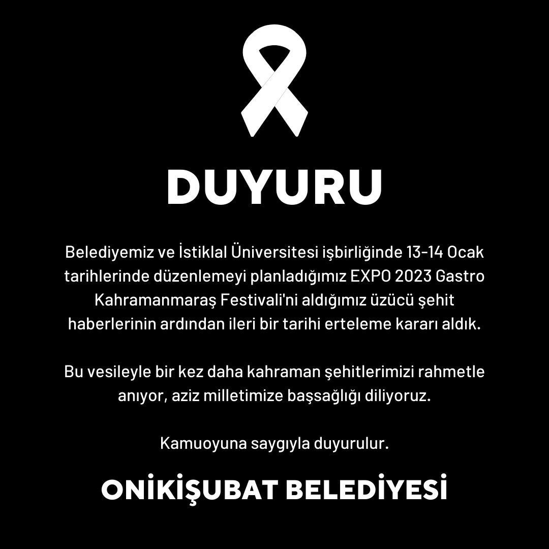DUYURU

Belediyemiz ve İstiklal Üniversitesi işbirliğinde 13-14 Ocak tarihlerinde düzenlemeyi planladığımız EXPO 2023 Gastro Kahramanmaraş Festivali'ni aldığımız üzücü şehit haberlerinin ardından ileri bir tarihi erteleme kararı aldık.

Bu vesileyle bir kez daha kahraman