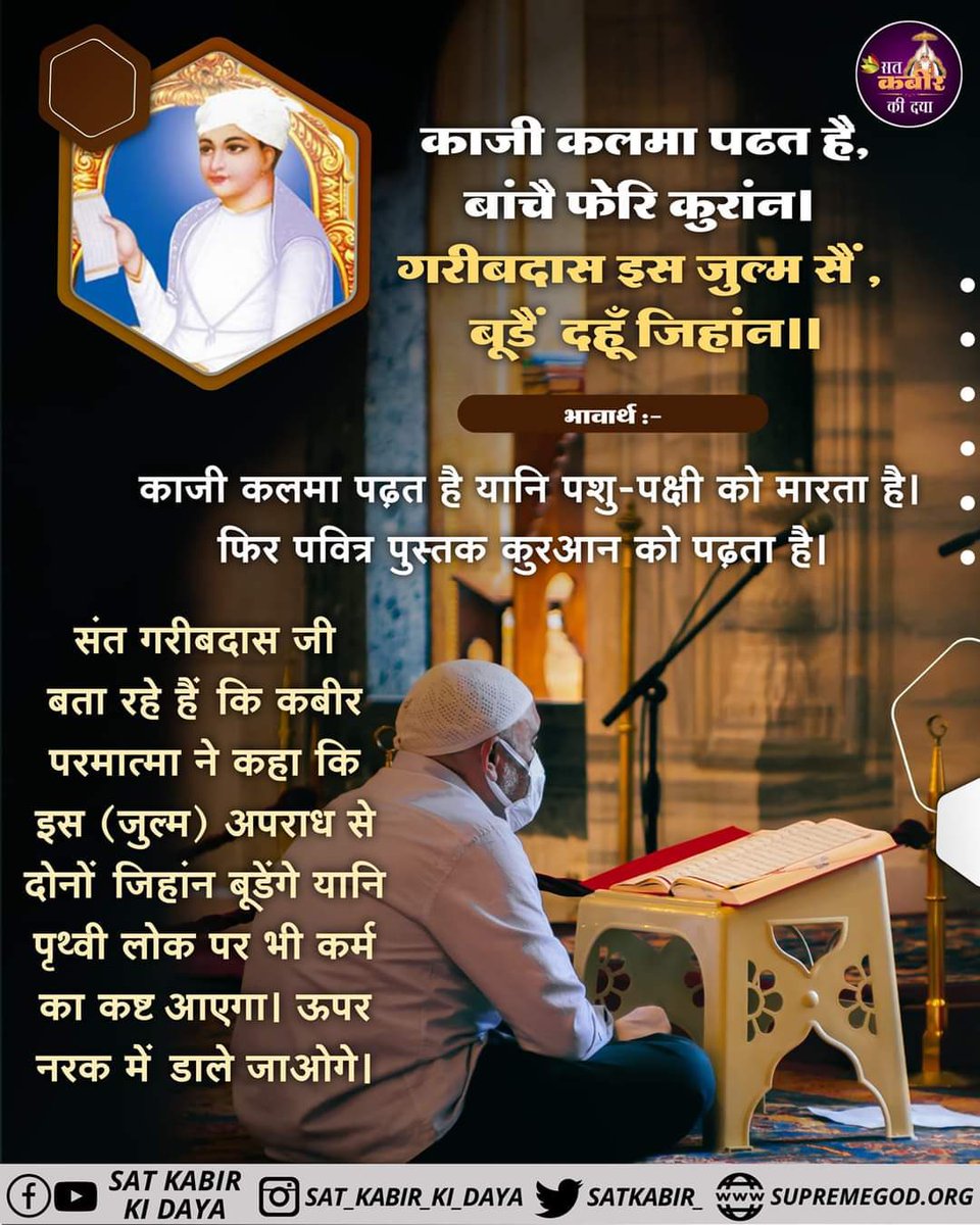 #GodMorningSaturday
काजी कलमा पढत है, बांचै फेरि कुरांन ।
 गरीबदास इस जुल्म सैं, बूडै दहूँ जिहांन ॥
#SantRampajiQuotes 
#सत_भक्ति_संदेश
#Kabir_is_real_God