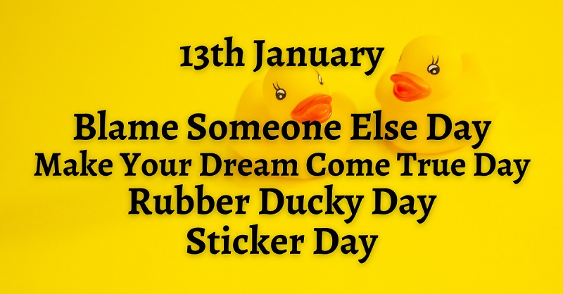 The 13th of January is:

Make Your Dream Come True Day

Blame Someone Else Day

Rubber Ducky Day

Sticker Day

#NationalDay #MakeYourDreamComeTrueDay #BlameSomeoneElseDay #RubberDuckyDay #StickerDay #MakingRadioEasy