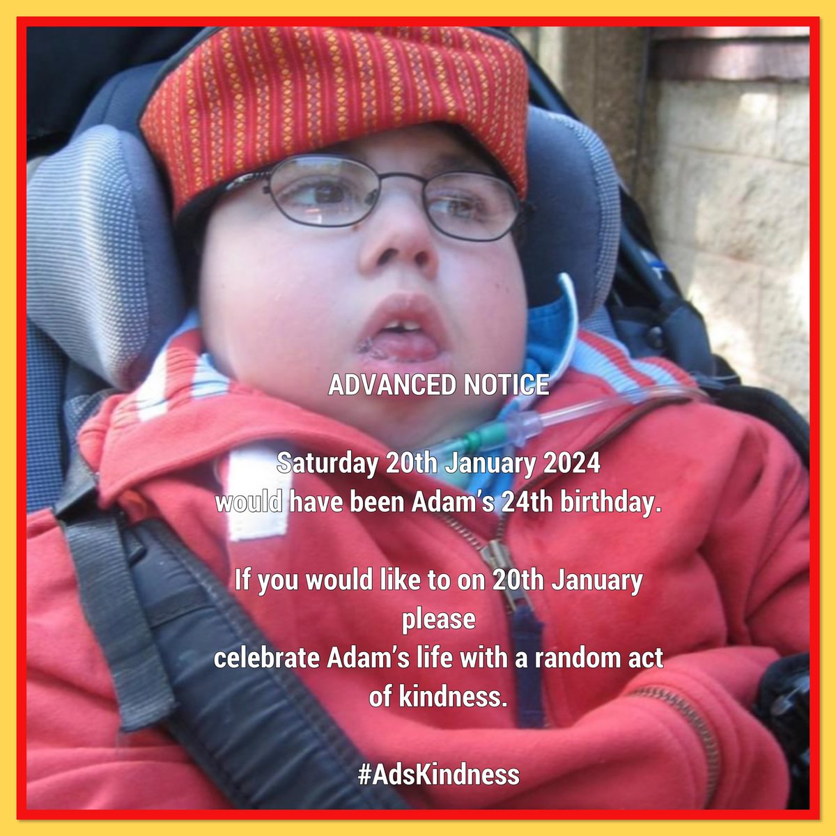 Something you might like to do next Saturday 20th January. Our Adam was a very kind boy, eg he raised thousands for charities even when very poorly himself. We like to encourage others to do a #RandomActOfKindness each year on Our Ads’ birthday. #AdsKindness Pls RT TY