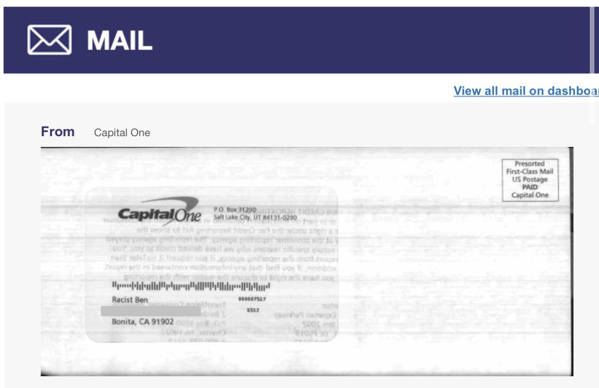 Iosth0pe's tweet photo. Wtf is this @CapitalOne 

Woke up this morning to my informed delivery having mail addressed like this? 2 pieces of mail addressed to my address with my neighbors name listed as “Racist Ben” and “Benjamin HouraniRacistsSatanist” 

Legit wtf is this #capitalone - unreal https://t.co/5xDH4jKiM0