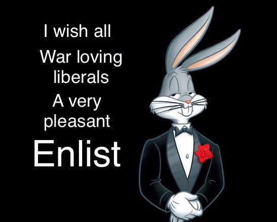 I wish all war loving liberals a very pleasant ENLIST