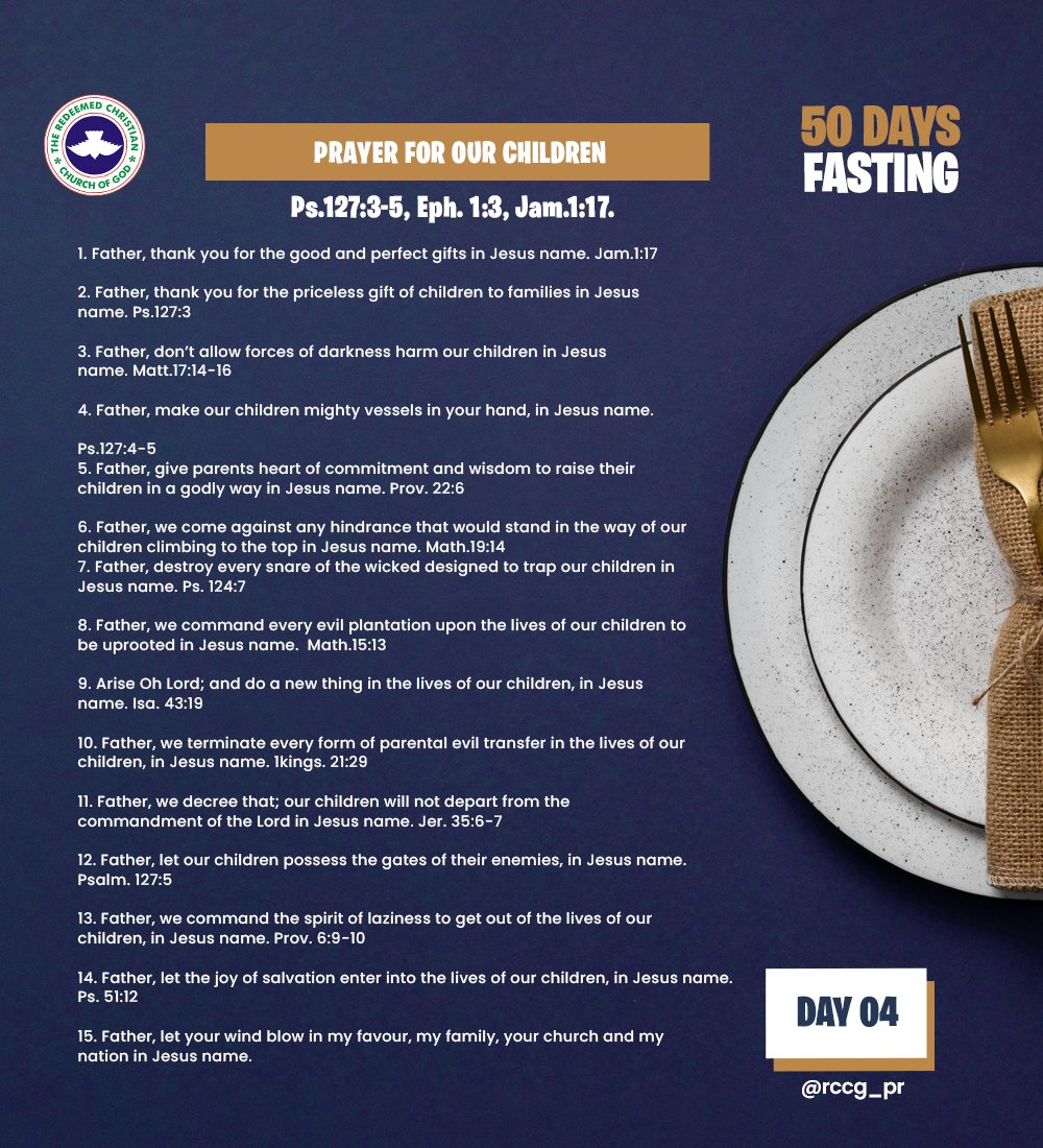 RCCG_PR's tweet photo. DAY 4 – Sun Jan 13th, 2024
PRAYER FOR OUR CHILDREN
BIBLE TEXT(S): Ps.127:3-5, Eph. 1:3, Jam.1:17.
INTRODUCTION
Children are the heritage of the Lord; they are our future. They are a blessing, good and perfect gift from the Almighty God. They are easy target of the enemy so we need to arise and pray to secure their life and future
LET US PRAY
1. Father, thank you for the good and perfect gifts in Jesus name. Jam.1:17
2. Father, thank you for the priceless gift of children to families in Jesus name. Ps.127:3
3. Father, don’t allow forces of darkness harm our children in Jesusname. Matt.17:14-16
4. Father, make our children mighty vessels in your hand, in Jesus name. Ps.127:4-5
5. Father, give parents heart of commitment and wisdom to raise their children in a godly way in Jesus name. Prov. 22:6
6. Father, we come against any hindrance that would stand in the way of our children climbing to the top in Jesus name. Math.19:14
7. Father, destroy every snare of the wicked designed to trap our children in Jesus name. Ps. 124:7
8. Father, we command every evil plantation upon the lives of our children to be uprooted in Jesus name. Math.15:13
9. Arise Oh Lord; and do a new thing in the lives of our children, in Jesus name. Isa. 43:19
10.Father, we terminate every form of parental evil transfer in the lives of our children, in Jesus name. 1kings. 21:29
11.Father, we decree that; our children will not depart from thecommandment of the Lord in Jesus name. Jer. 35:6-7
12.Father, let our children possess the gates of their enemies, in Jesus name. Psalm. 127:5
13.Father, we command the spirit of laziness to get out of the lives of our children, in Jesus name. Prov. 6:9-10
14.Father, let the joy of salvation enter into the lives of our children, in Jesus name. Ps. 51:12
15.Father, let your wind blow in my favour, my family, your church and my nation in Jesus name.