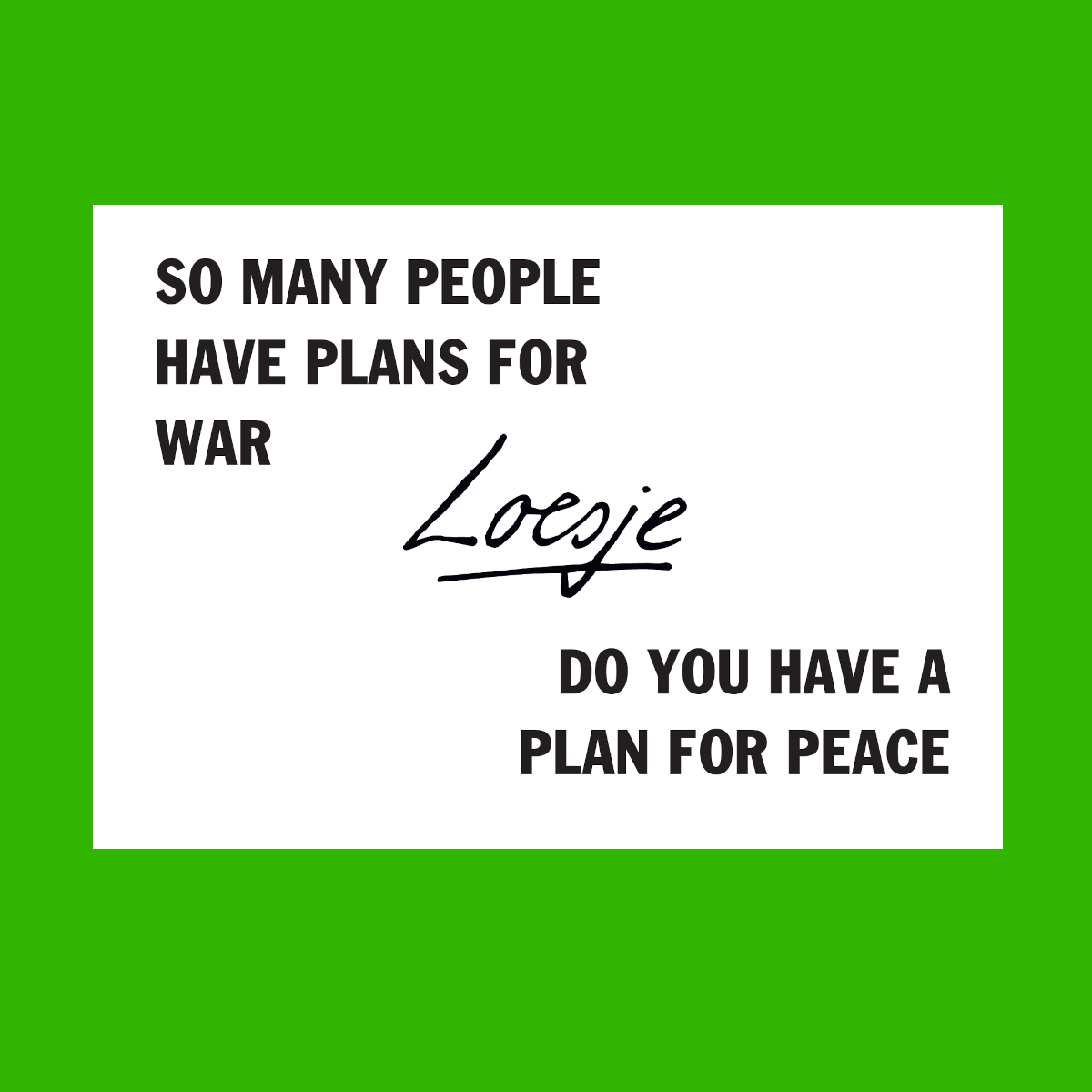So many people have plans for war 
    do you have a plan 
for peace

#Loesje 
#peace #war #peacenow #worldpeace 
#stopwar #stopwars #imagine #peaceforeveryone