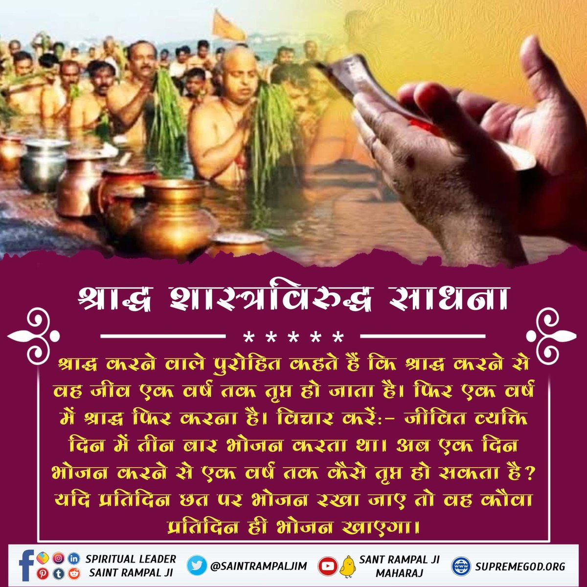 #श्राद्ध_करने_की_श्रेष्ठ_विधि
Sant Rampal Ji Maharaj
 श्राद्ध करने वाले पुरोहित कहते हैं कि श्राद्ध करने से वह जीव एक वर्ष तक तृप्त हो जाता है। फिर एक वर्ष में श्राद्ध फिर करना है। विचार करें:- जीवित व्यक्ति दिन में तीन बार भोजन करता था।