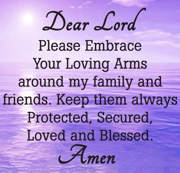 Dear God, please embrace my family and friends in your loving arms. Keep them protected, safe, loved and blessed always.