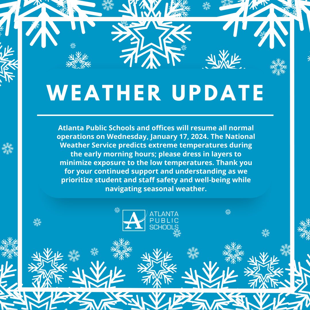 Atlanta Public Schools & offices will resume all normal operations on Wednesday, January 17, 2024. The National Weather Service predicts extreme temperatures during the early morning hours; please dress in layers to minimize exposure to the low temperatures. #AtlantaPublicSchools