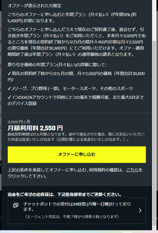 frontalesap's tweet photo. DAZNの退会導線くそすぎる。

➀【大前提】川崎フロンターレの後援会で買ったDAZNの年間コードを登録したい

②コード登録画面見つからないから探して登録したい→できない

③お前の契約は年間視聴パス適用できないよｗｗｗ（年間プラン（月々払い）で契約）

④じゃ、退会したらぁ！！

⑤DAZN退会しようとする…月2,550円ならどう！？

⑥いや、継続するんだって…って下の方行くと退会したいならチャットボットで！

⑦チャットボットめっちゃ待つ…

⑧年間視聴パス買ったから退会したいのよ！

⑨退会

⑩契約満了してからじゃないと登録できない

⑪年間コード登録できるのは2月以降

これ、買ったからすぐに登録！って思っている人、年間契約だと自動更新になっちゃって登録できないとかありえるから今すぐ契約期間ちゃんと調べてね！俺は2/16までだったからすぐに退会したけど…
