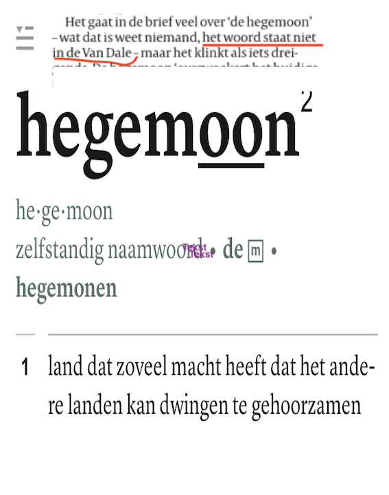 Je vraagt je toch af welke Van Dale-editie columniste <a href="/aafbrandt/">aaf</a> Corstius (vandaag in de <a href="/Volkskrant/">de Volkskrant</a>) gebruikt. 
Hegemoon staat namelijk sinds 2005 gewoon in Van Dale.