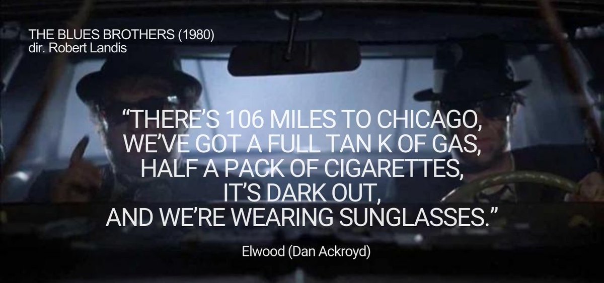 There's 106 miles to Chicago, we've got a full tank of gas, half a pack of cigarettes, it's dark out, and we're wearing sunglasses."
Elwood (Dan Ackroyd
Blues Brothers 1980
