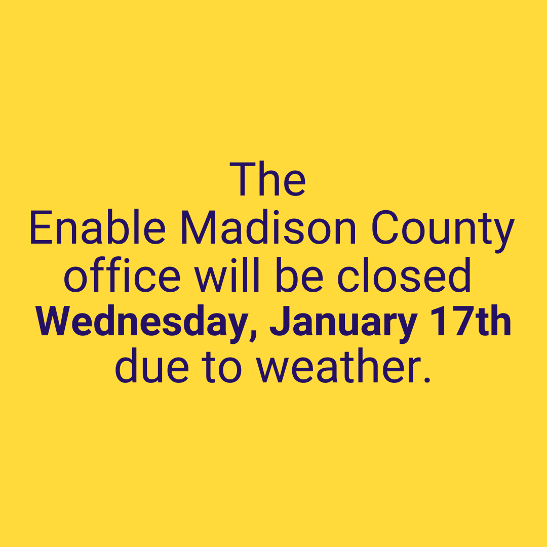 The Enable Madison County Office will be closed on Wednesday, January 17th due to severe winter weather. We will be checking our messages and emails. Please remain safe in your homes. To leave a message, please call (256) 533-7775.