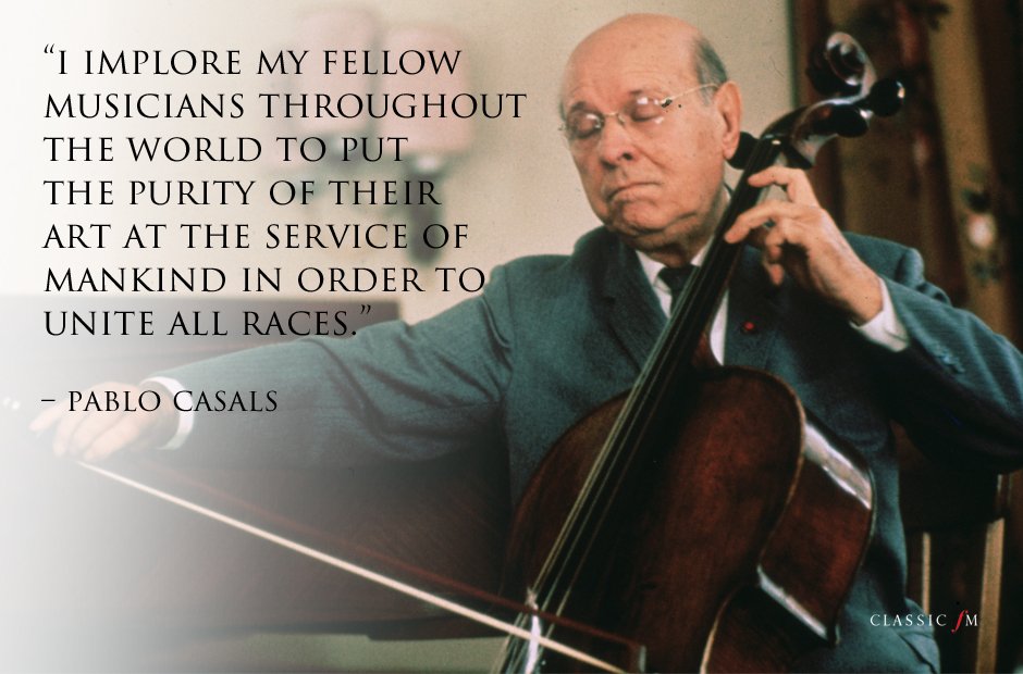 'I implore my fellow musicians throughout the world to put the purity of their art at the service of mankind in order to unite all races.' (Pablo Casals)