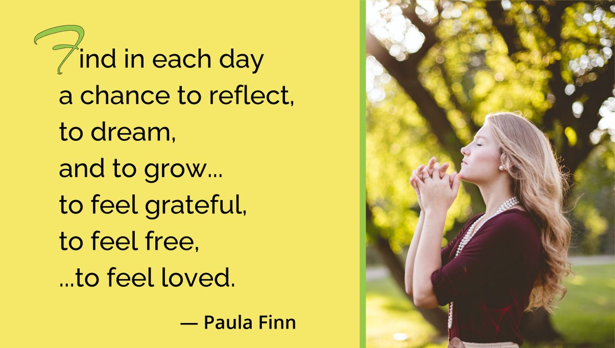 Find in each day a chance to reflect, to dream, and to grow… to feel grateful, to feel free, ...to feel loved. ~ Paula Finn