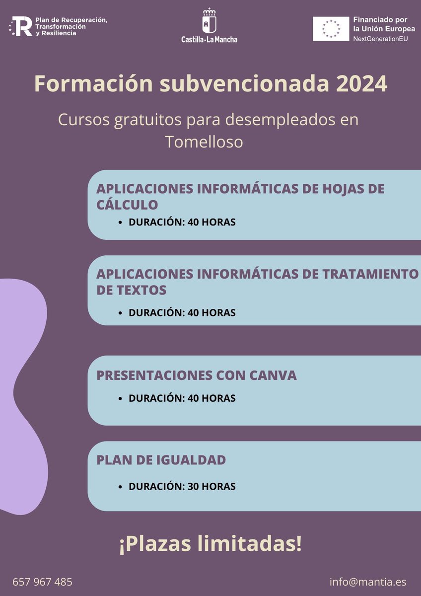 Cursos gratuitos dirigidos a desemplead@s Tomelloso Aplicaciones de hojas de calculo - 40 h. Aplicaciones de tratamiento de textos – 40 h. Presentaciones con Canva – 40 h. Plan de Igualdad - 30 h. Inicio: 29/01/2024 Horario: de 9:00 a 14:00 h. Info: 657967485 info@mantia.es