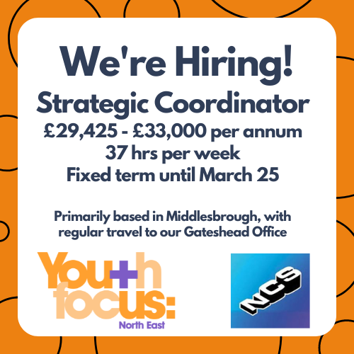 We're hiring! We have a full time vacancy for a Strategic Coordinator. Are you interested? To request a full application pack, please email caroline@youthfocusne.org.uk. Closing date: Wednesday 7th February 2024.