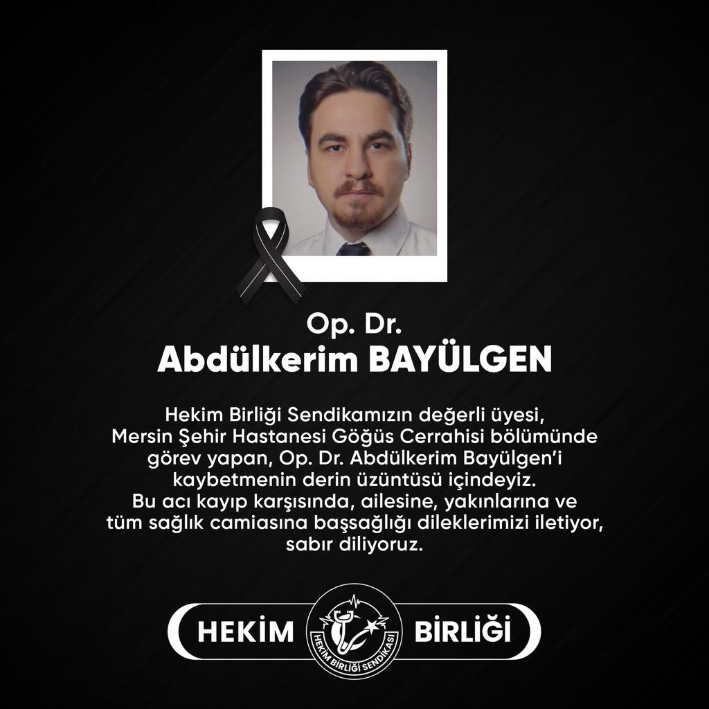 Hekim Birliği Sendikamızın değerli üyesi, Mersin Şehir Hastanesi’nde görev yapan Göğüs Cerrahisi Uzmanı Op. Dr. Abdülkerim Bayülgen’i kaybetmenin derin üzüntüsü içindeyiz. Bu acı kayıp karşısında, ailesine, yakınlarına ve tüm sağlık camiasına başsağlığı dileklerimizi iletiyor,