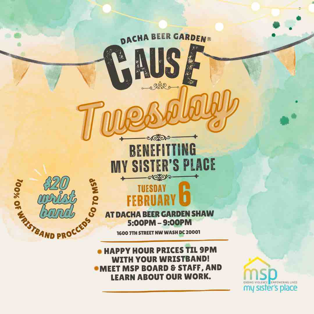 Join us at Dacha Beer Garden on Feb 6, 5-9pm, for MSP’s Cause Tuesday happy hour! $20 wristband, 100% to MSP. Meet board members, staff, and a night for a good cause! mysistersplacedc.org for info.