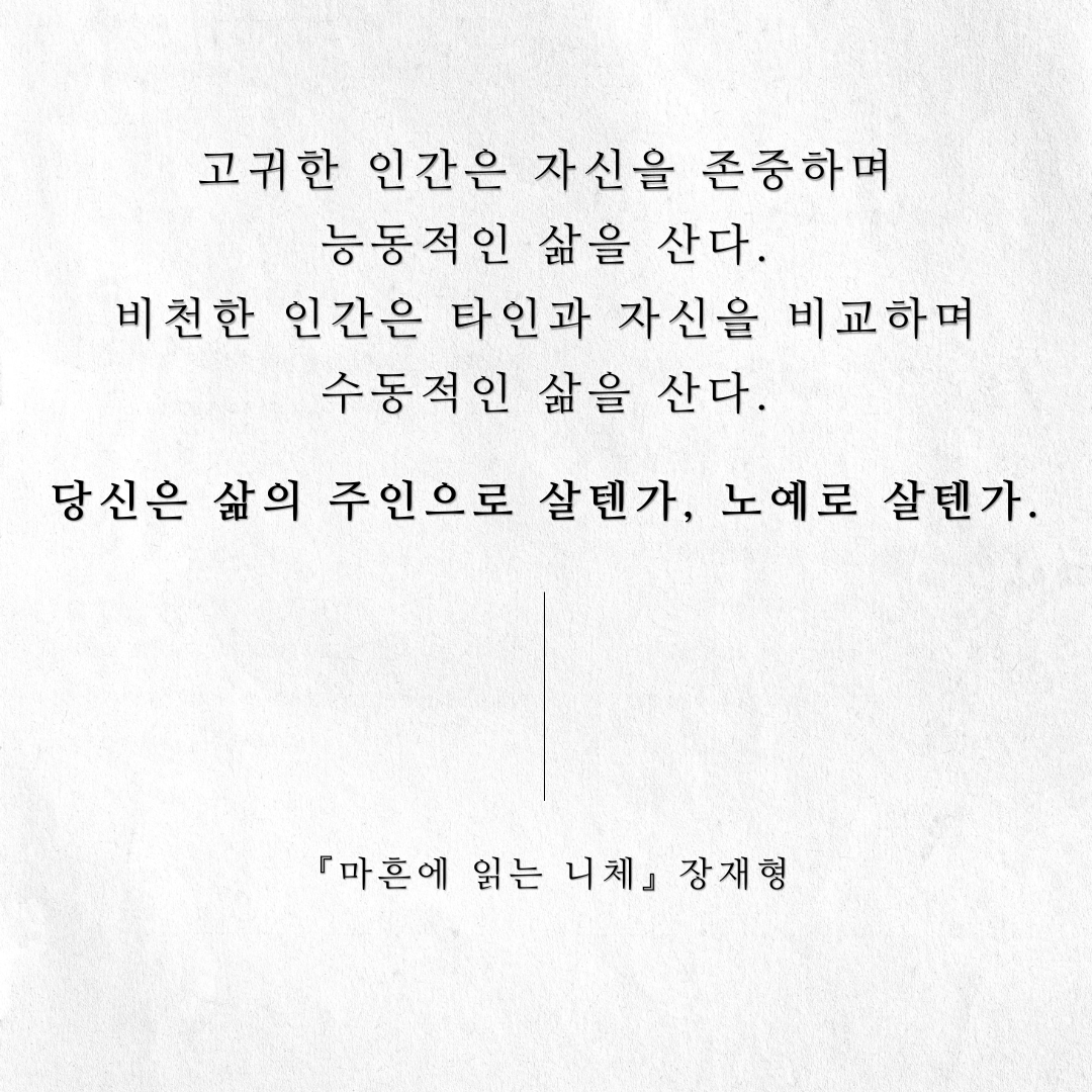 고귀한 인간은 자신을 존중하며 능동적인 삶을 산다.
비천한 인간은 타인과 자신을 비교하며 수동적인 삶을 산다.

당신은 삶의 주인으로 살텐가, 노예로 살텐가.

<마흔에 읽는 니체> 장재형