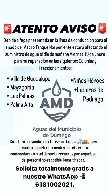DanielReta's tweet photo. 🚨 #URGENTE Debido a fuga 💧 presentada en la línea de conducción para el llenado del Macro Tanque Norponiente estará afectando el suministro de agua el día de mañana Viernes 19 de Enero para su reparación en las siguientes Colonias y Fraccionamientos:

• #VilladeGuadalupe
• #Mayagoitia
• #LasPalmas
• #PalmaAlta
• #NiñosHéroes
• #LaderasdelPedregal

Aguas del Municipio de Durango (@AMD_Durango) estará apoyando con el servicio de pipa #036 , para lo cual es importante cuentes con cisterna o contenedores a nivel de suelo, recuerda por seguridad del personal no es posible llenar tinacos.
Solicita totalmente gratis a nuestro WhatsApp 6181002021

@AlTiempoDgo
