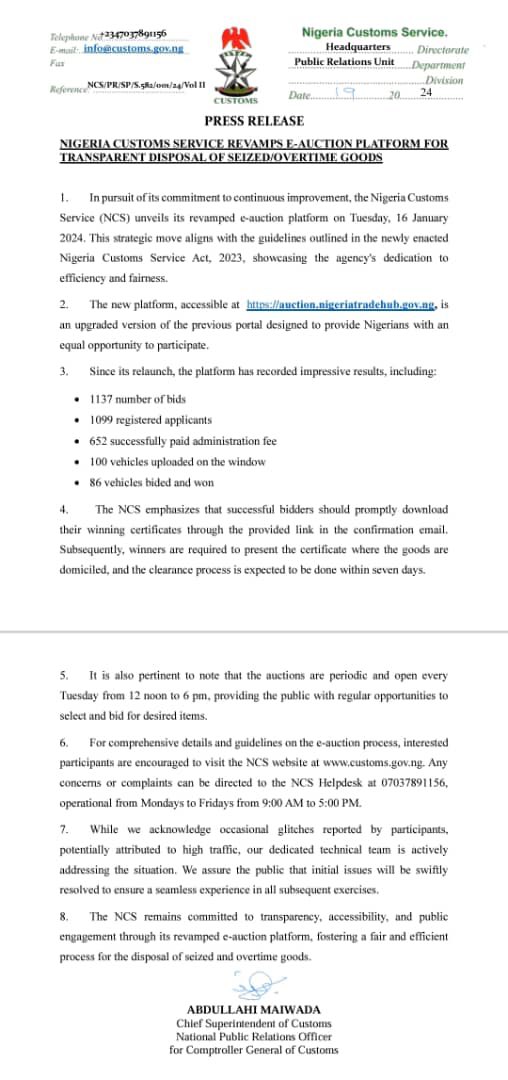 PRESS RELEASE

NIGERIA CUSTOMS SERVICE REVAMPS E-AUCTION PLATFORM FOR 
TRANSPARENT DISPOSAL OF SEIZED/OVERTIME GOODS

1. In pursuit of its commitment to continuous improvement, the Nigeria Customs 
Service (NCS) unveils its revamped e-auction platform on Tuesday, 16 January