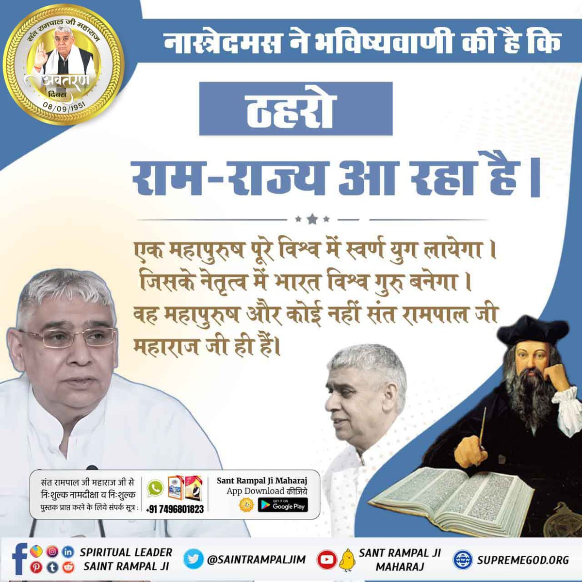 #SantRampalJi_IncarnationDay
धरती पर अवतार
नास्त्रेदमस ने अपनी भविष्यवाणी में कहा था कि स्वतंत्रता के चार वर्ष बाद 1951 में भारत में एक महान संत का जन्म होगा जो विश्व को नए ज्ञान से परिचित कराएगा। 
वर्ष 1951, 8 सितम्बर संत रामपाल जी महाराज का जन्म दिवस है।