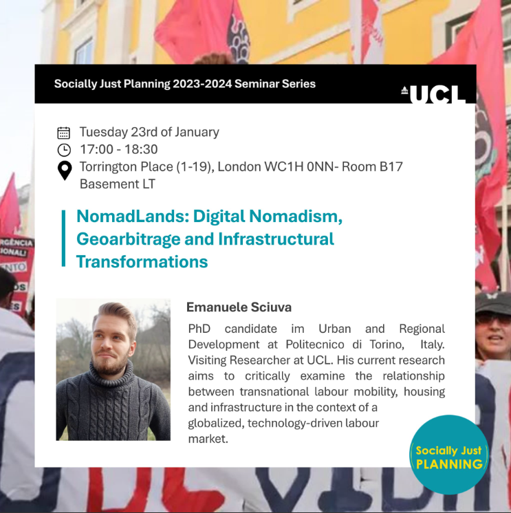 The Socially Just Planning Doctoral Network @just_planning invites you to their next #seminar, Tuesday 23.1.24 at 5pm: NomadLands: Digital Nomadism, Geoarbitrage & Infrastructural Transformations, by Emanuele Sciuva. Rm B17 Basement LT, 1-19 Torrington Pl eventbrite.com/e/digital-noma…