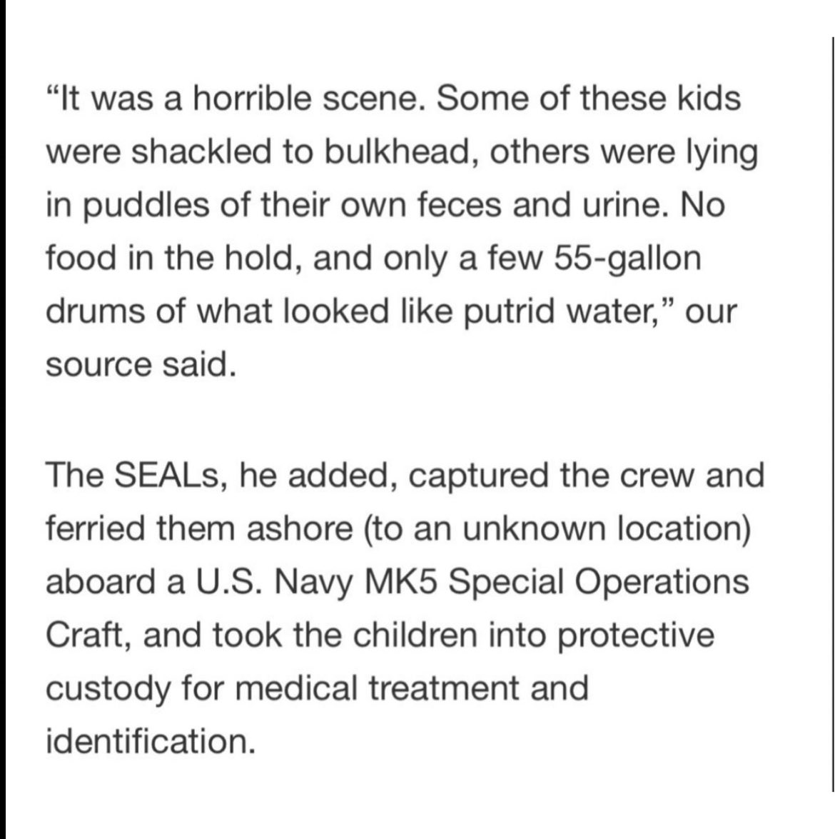 “ It was a horrible scene. Some of these kids were shackled to bulkhead, others were lying in puddles of their own feces and urine. No food in the hold, only a few 55- gallon drums of what looked liked putrid water,” our source said. The SEALS, he added, captured the crew and