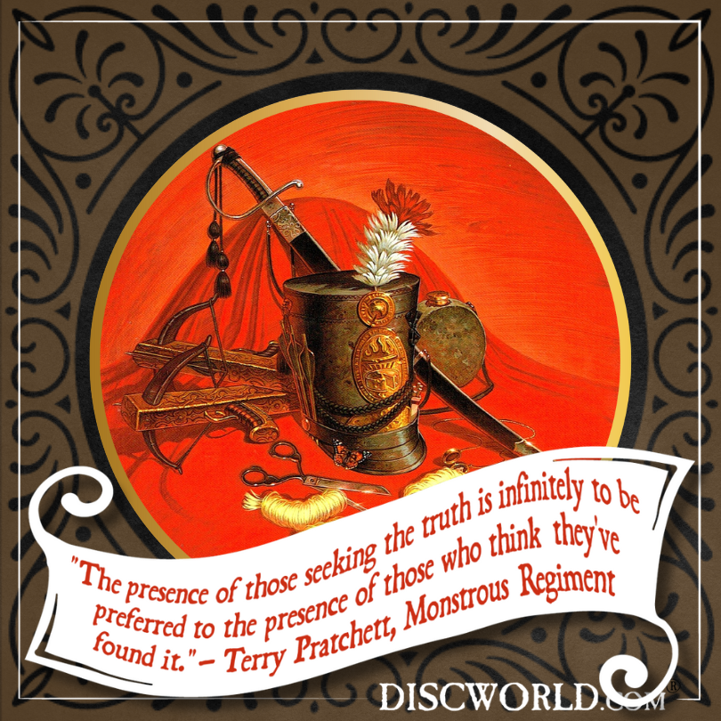 "The presence of those seeking the truth is infinitely to be preferred to the presence of those who think they've found it." — Monstrous Regiment

#TerryPratchett #TerryPratchettQuote #Discworld