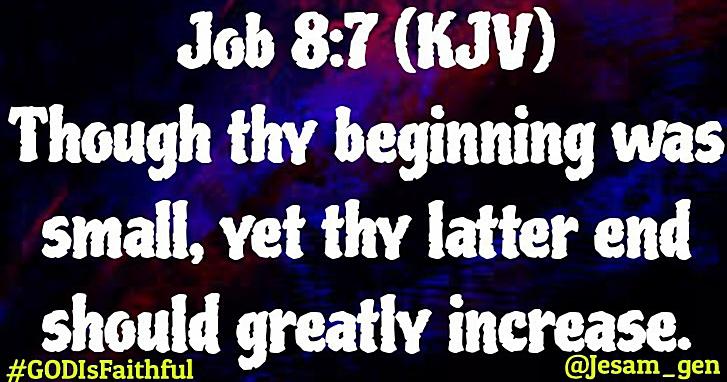 Job 8:7 (KJV).
Though thy beginning was small, yet thy latter end should greatly increase. AMEN 🙌🙌
#IAM #GODIsFaithful #CHRIST_Saves #HOLYSPIRIT #Love