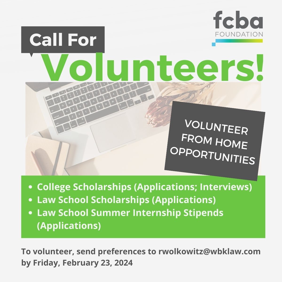 We are seeking volunteers to review applications for our College and Law School Scholarships &amp; Summer Legal Internship Stipends. We also need help interviewing high school students for college scholarships.  If interested please email rwolkowitz@wbklaw.com, by Feb. 23.