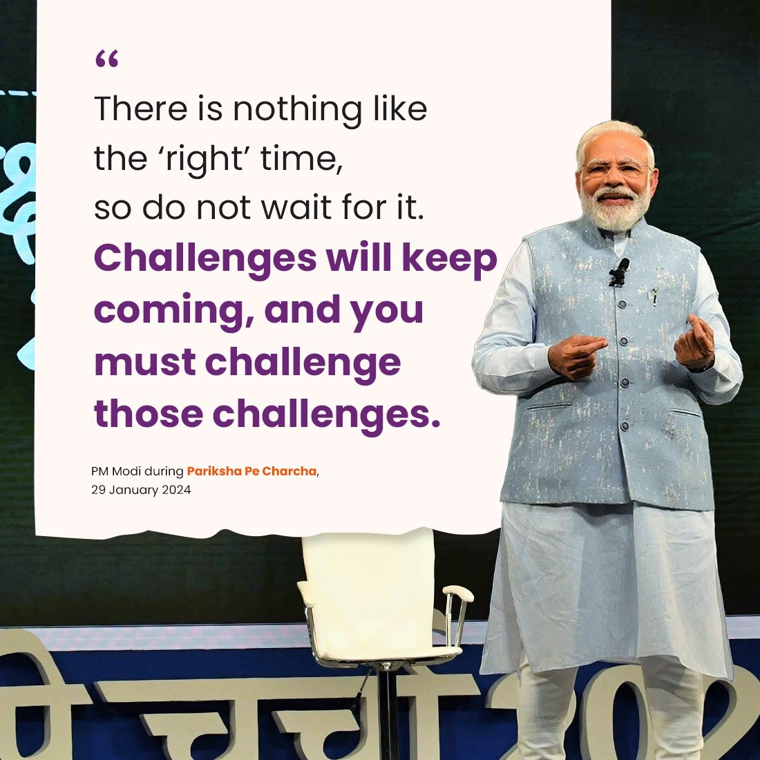 There is nothing like the ‘right’ time, so do not wait for it. Challenges will keep coming, and you must challenge those challenges.