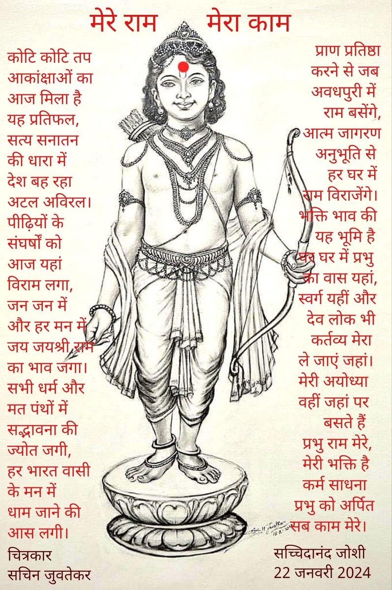 'मेरे राम मेरा काम' कोटि कोटि तप आकांक्षाओं का आज मिला है यह प्रतिफल, सत्य सनातन की धारा में देश बह रहा अटल अविरल। पीढ़ियों के संघर्षों को आज यहां विराम लगा, जन जन में और हर मन में जय जयश्री राम का भाव जगा। सभी धर्म और मत पंथों में सद्भावना की ज्योत जगी, हर भारत वासी के मन में