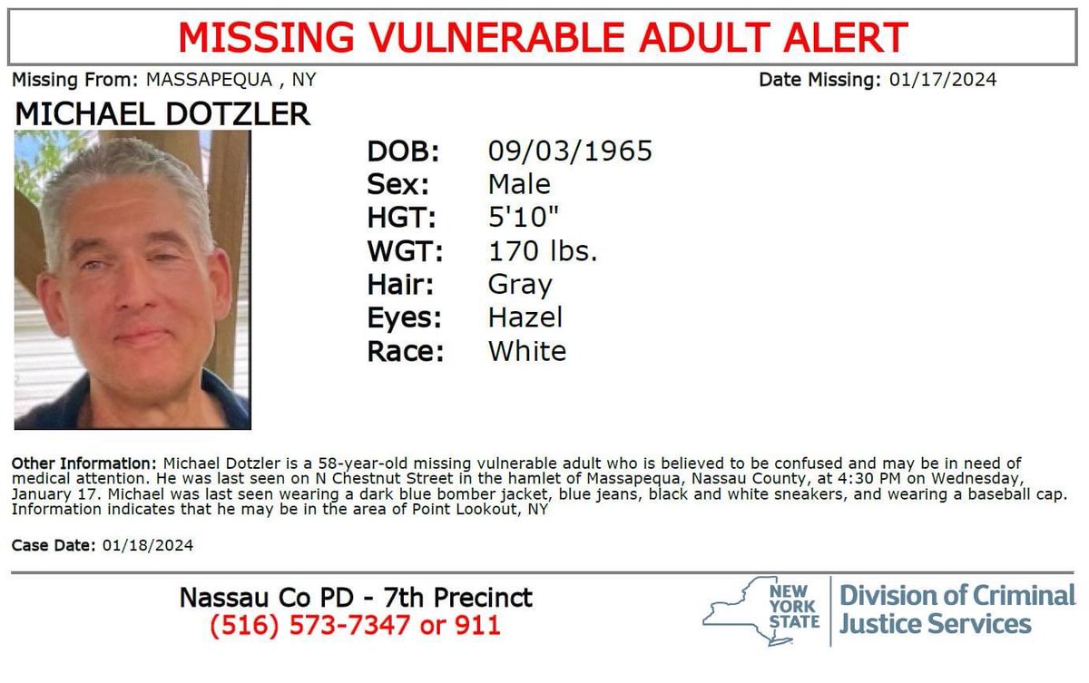 A Missing Vulnerable Adult Alert has been issued for Michael Dotzler, a 58-year-old white male from Massapequa, NY. Mr. Dotzler may be in need of medical attention. Last Seen: on N. Chestnut Street in the hamlet of Massapequa, Nassau County at approximately 4:30 PM on 01-17-24