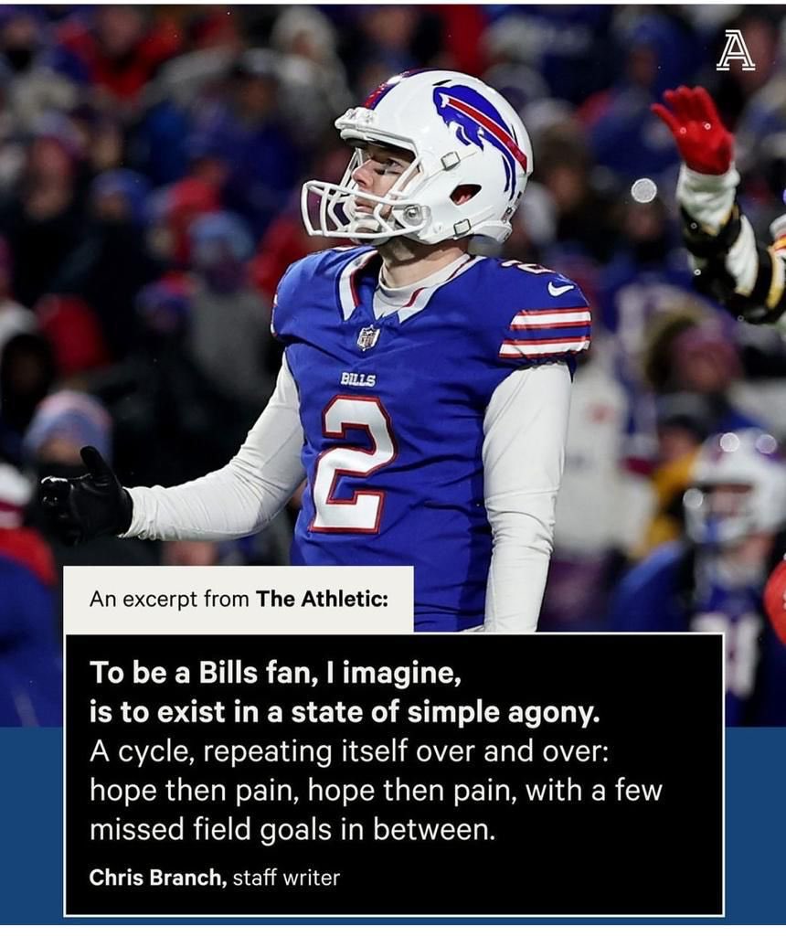 “To be a Bills fan, I imagine,
is to exist in a state of simple agony.
A cycle,repeating itself over and over: hope then pain, hope then pain, with a few missed field goals in between”
-Chris Branch,staff writer
<a href="/BuffaloBills/">Buffalo Bills</a> #BillsMafia   #BuffaloBills #Buffalo #Bills #JoshAllen